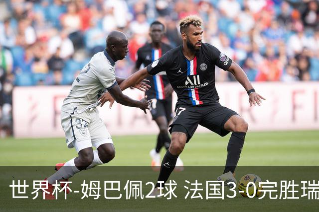 世界杯-姆巴佩2球 法国3-0完胜瑞典将战巴拉圭