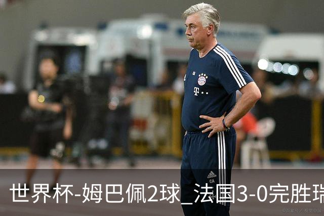 世界杯-姆巴佩2球 法国3-0完胜瑞典将战巴拉圭