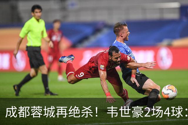 成都蓉城再绝杀！韦世豪2场4球：赛后获前英超锋霸特别认可