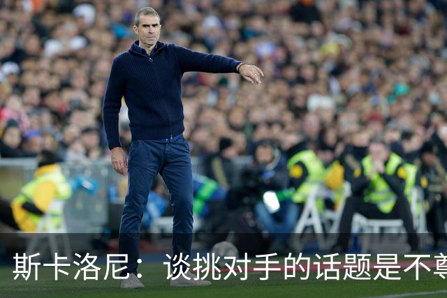斯卡洛尼：谈挑对手的话题是不尊重 平时我习惯进球场先迈右脚