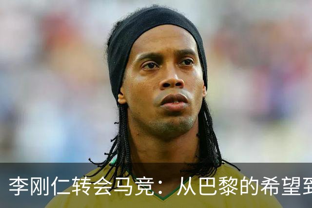 李刚仁转会马竞：从巴黎的希望到西甲的崭露头角，转会费高达4000万欧元背后的故事