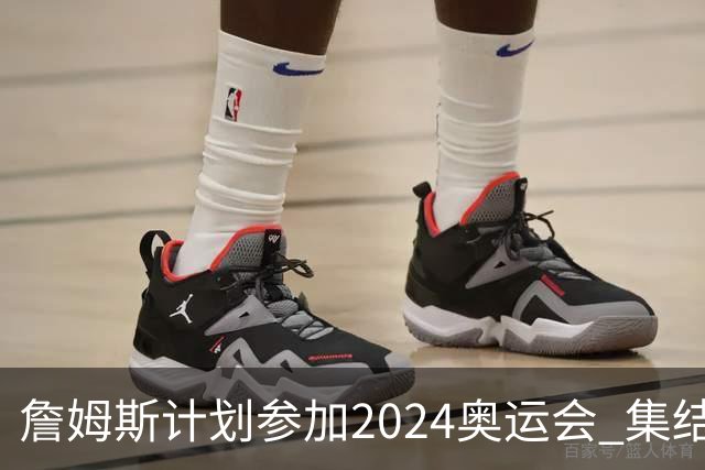 詹姆斯计划参加2024奥运会 集结库杜眉等球星